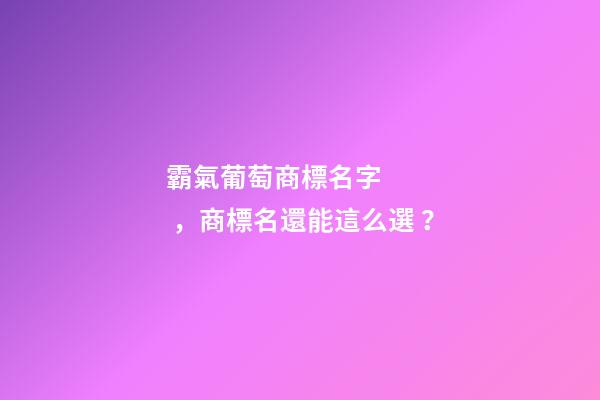 霸氣葡萄商標名字，商標名還能這么選？